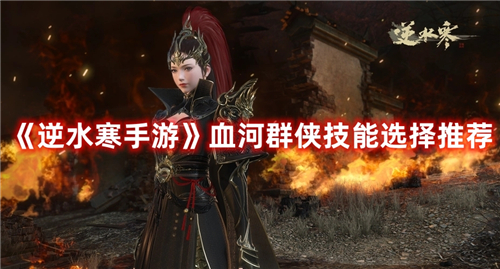 逆水寒血河群侠技能选择怎么选-逆水寒血河群侠技能选择推荐