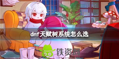 Dnf天赋树系统怎么选择-dnf天赋树系统选择推荐