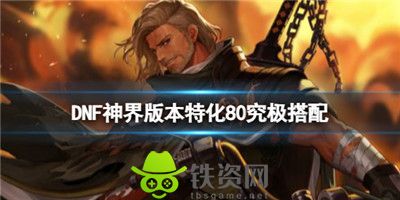 Dnf神界版本特化80究极搭配是什么-dnf神界版本特化80究极搭配介绍