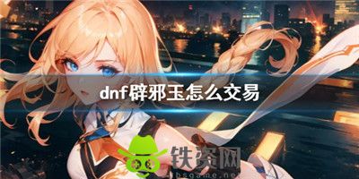 Dnf辟邪玉怎么交易-dnf辟邪玉交易方法