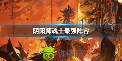 阴阳师魂土最强阵容有哪些-阴阳师魂土最强阵容介绍